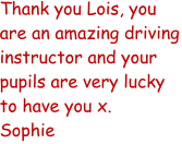 Thank you Lois, you are an amazing driving instructor and your pupils are very lucky to have you x. Sophie