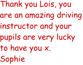 Thank you Lois, you are an amazing driving instructor and your pupils are very lucky to have you x. Sophie
