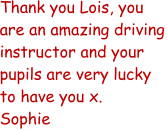 Thank you Lois, you are an amazing driving instructor and your pupils are very lucky to have you x. Sophie