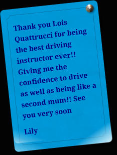 Thank you Lois Quattrucci for being the best driving instructor ever!! Giving me the confidence to drive as well as being like a second mum!! See you very soon Lily